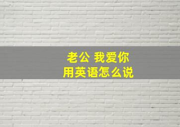 老公 我爱你 用英语怎么说